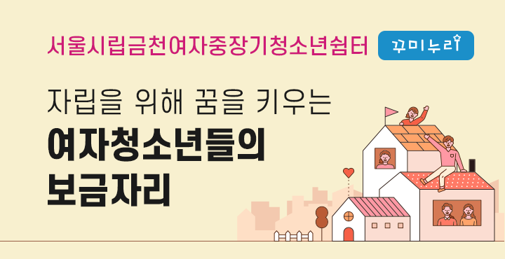 서울시립금천여자중장기청소년쉼터 꾸미누리 - 자립을 위해 꿈을 키우는 여자청소년들의 보금자리