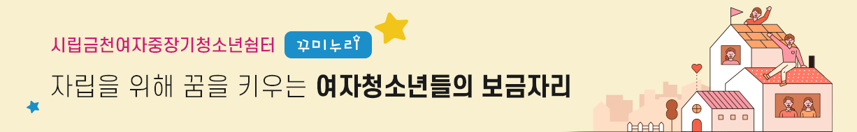 시립금천여자중장기청소년쉼터 꾸미누리 - 자립을 위해 꿈을 키우는 여자청소년들의 보금자리